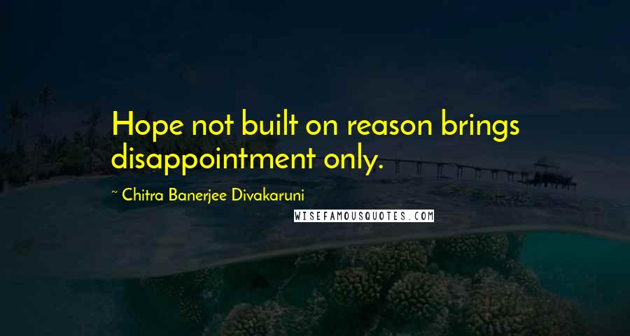 Chitra Banerjee Divakaruni Quotes: Hope not built on reason brings disappointment only.