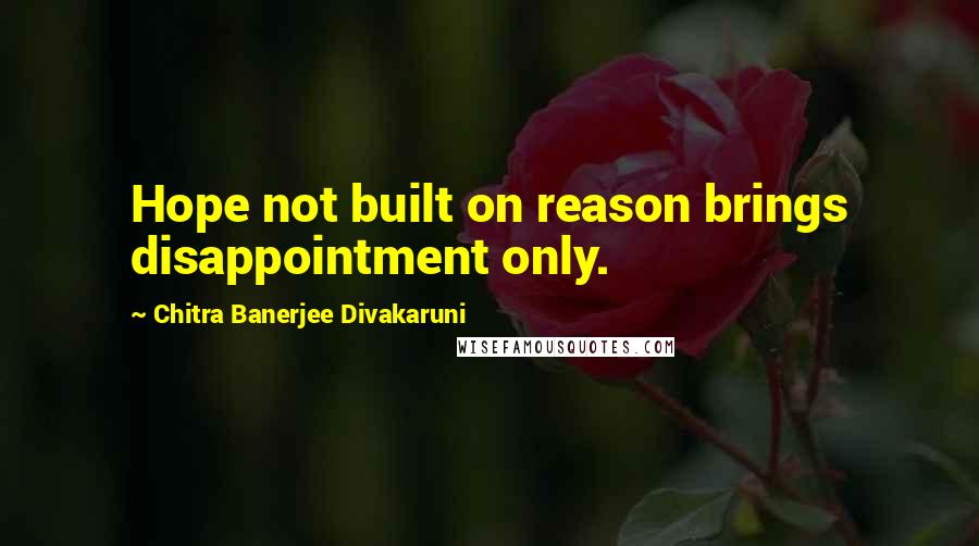 Chitra Banerjee Divakaruni Quotes: Hope not built on reason brings disappointment only.