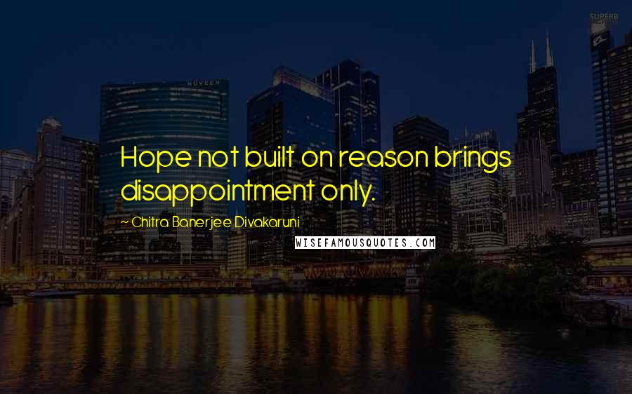 Chitra Banerjee Divakaruni Quotes: Hope not built on reason brings disappointment only.