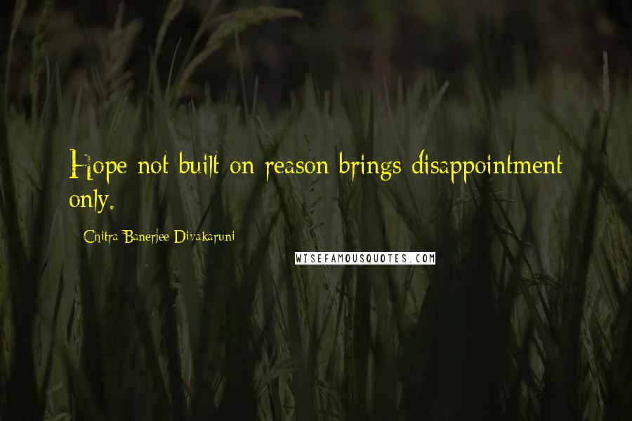 Chitra Banerjee Divakaruni Quotes: Hope not built on reason brings disappointment only.