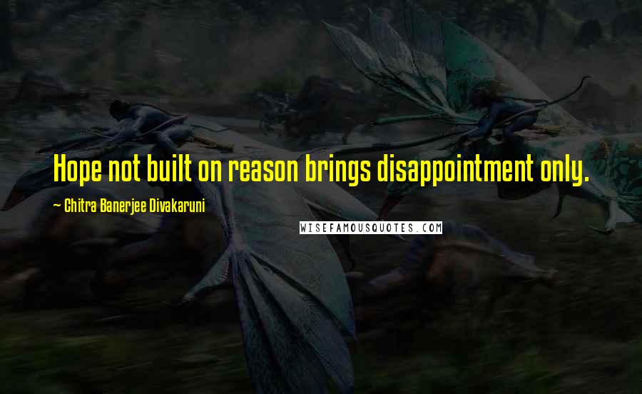 Chitra Banerjee Divakaruni Quotes: Hope not built on reason brings disappointment only.