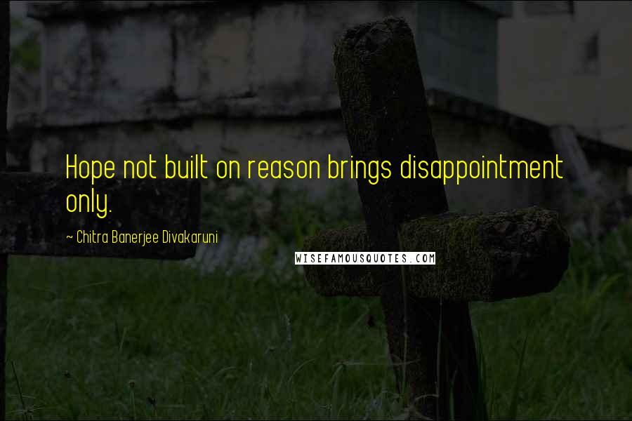 Chitra Banerjee Divakaruni Quotes: Hope not built on reason brings disappointment only.