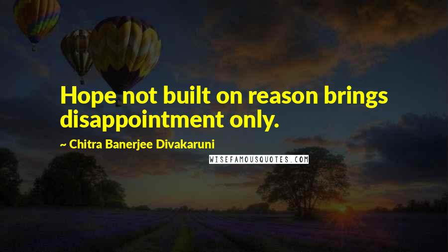 Chitra Banerjee Divakaruni Quotes: Hope not built on reason brings disappointment only.