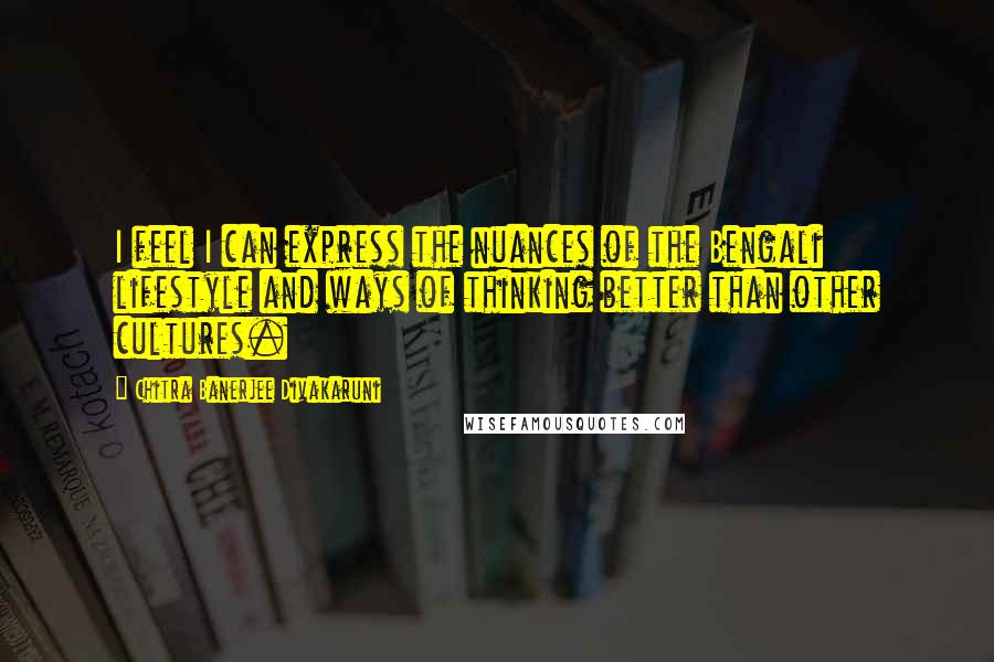 Chitra Banerjee Divakaruni Quotes: I feel I can express the nuances of the Bengali lifestyle and ways of thinking better than other cultures.
