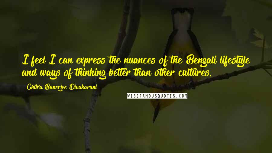 Chitra Banerjee Divakaruni Quotes: I feel I can express the nuances of the Bengali lifestyle and ways of thinking better than other cultures.