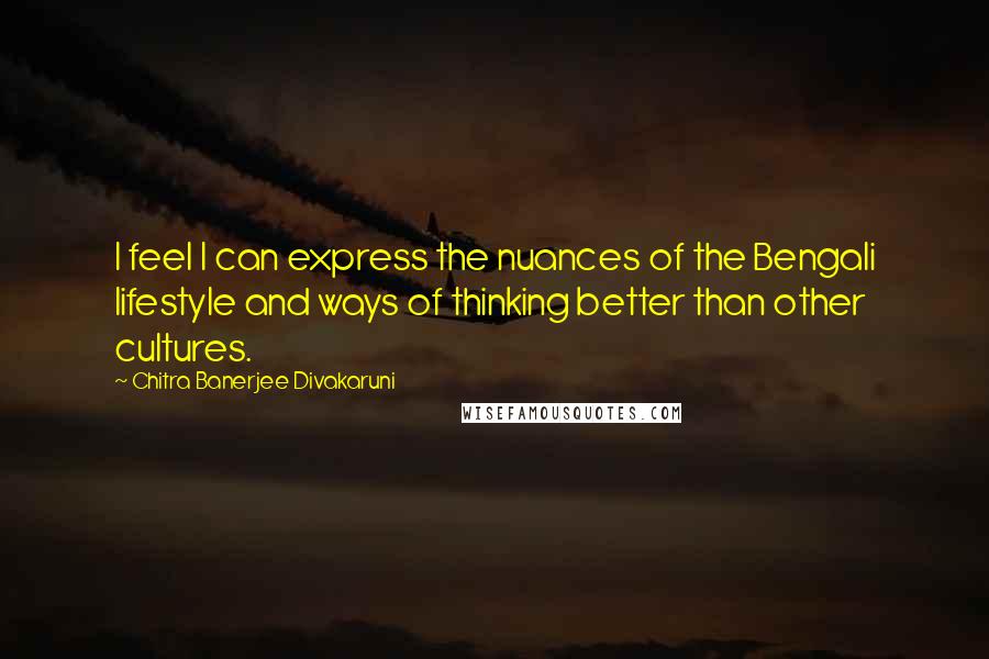 Chitra Banerjee Divakaruni Quotes: I feel I can express the nuances of the Bengali lifestyle and ways of thinking better than other cultures.