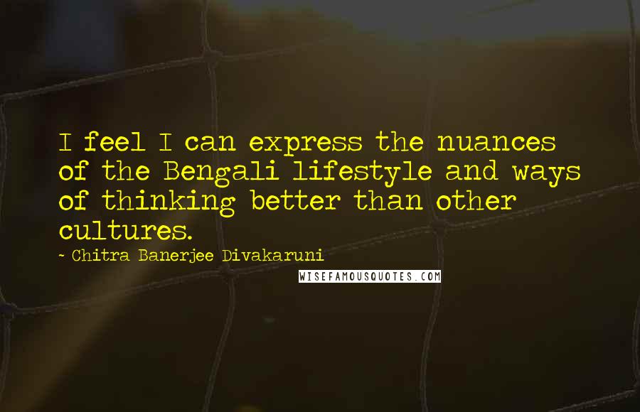 Chitra Banerjee Divakaruni Quotes: I feel I can express the nuances of the Bengali lifestyle and ways of thinking better than other cultures.