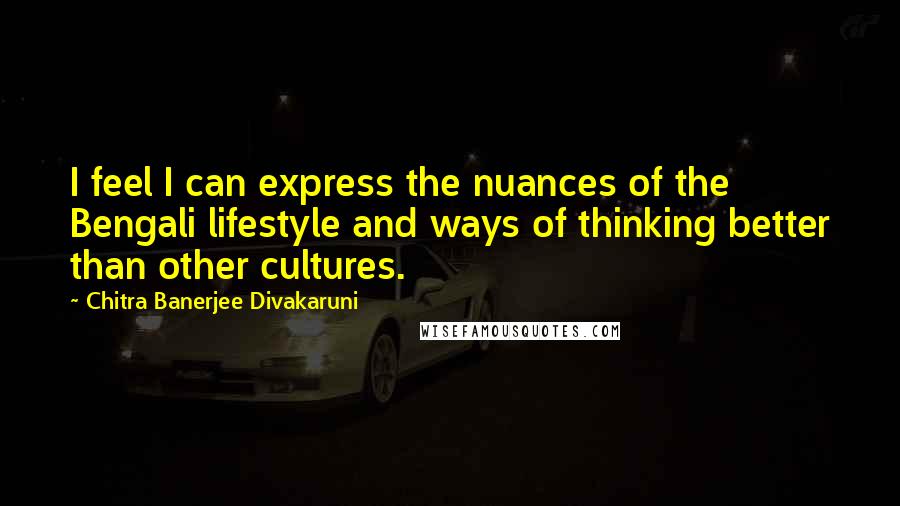 Chitra Banerjee Divakaruni Quotes: I feel I can express the nuances of the Bengali lifestyle and ways of thinking better than other cultures.