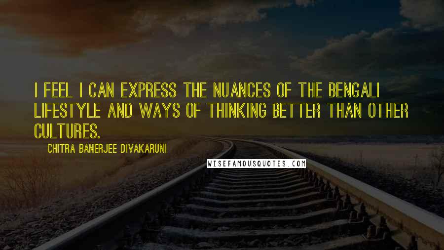 Chitra Banerjee Divakaruni Quotes: I feel I can express the nuances of the Bengali lifestyle and ways of thinking better than other cultures.