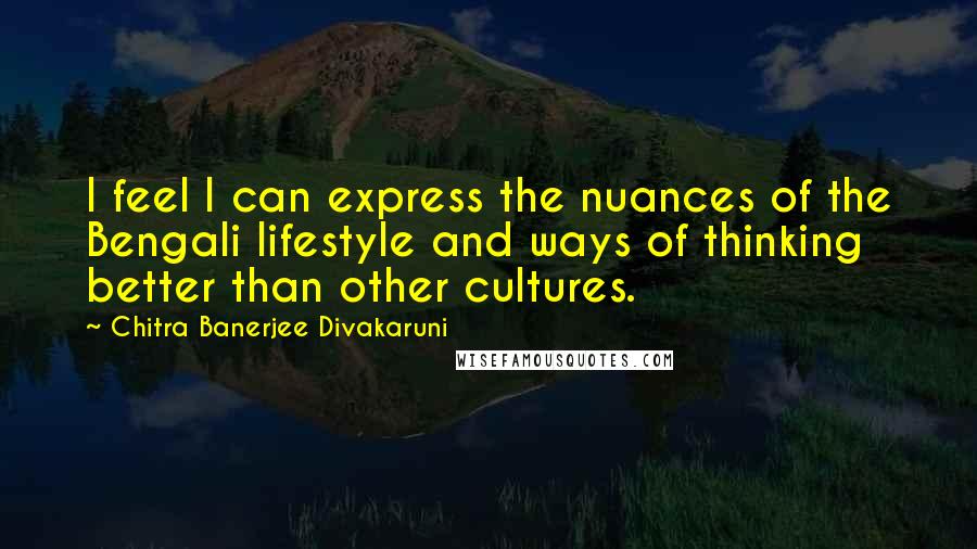 Chitra Banerjee Divakaruni Quotes: I feel I can express the nuances of the Bengali lifestyle and ways of thinking better than other cultures.