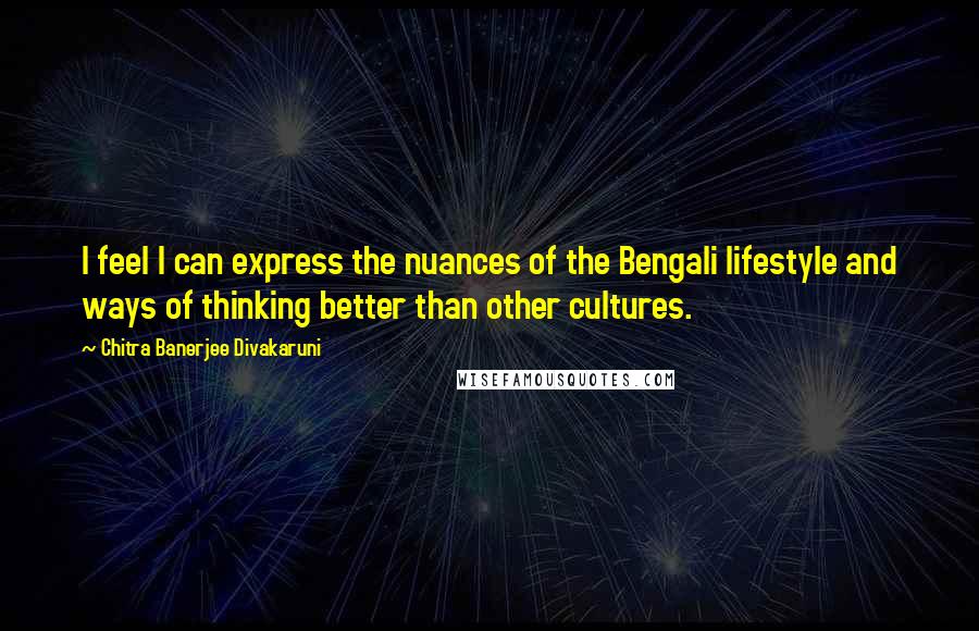 Chitra Banerjee Divakaruni Quotes: I feel I can express the nuances of the Bengali lifestyle and ways of thinking better than other cultures.