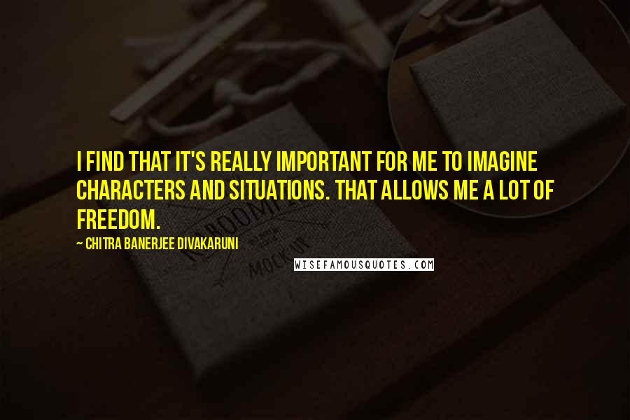 Chitra Banerjee Divakaruni Quotes: I find that it's really important for me to imagine characters and situations. That allows me a lot of freedom.