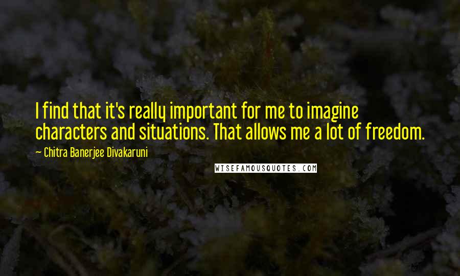 Chitra Banerjee Divakaruni Quotes: I find that it's really important for me to imagine characters and situations. That allows me a lot of freedom.