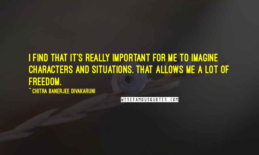 Chitra Banerjee Divakaruni Quotes: I find that it's really important for me to imagine characters and situations. That allows me a lot of freedom.