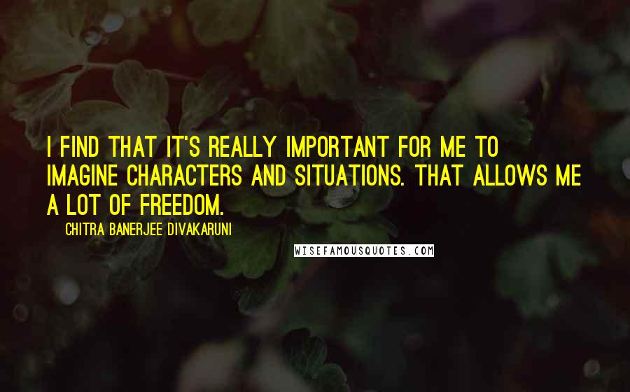 Chitra Banerjee Divakaruni Quotes: I find that it's really important for me to imagine characters and situations. That allows me a lot of freedom.