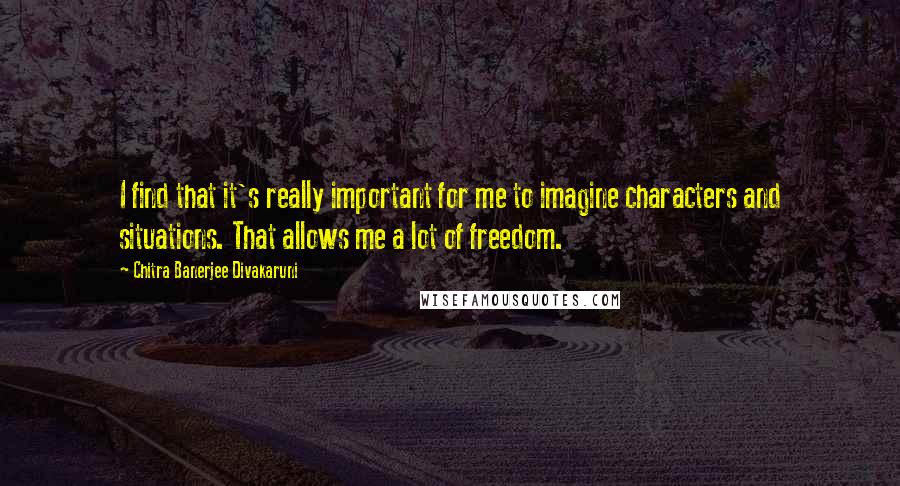 Chitra Banerjee Divakaruni Quotes: I find that it's really important for me to imagine characters and situations. That allows me a lot of freedom.