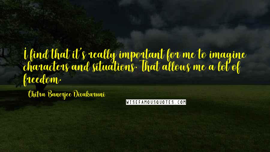 Chitra Banerjee Divakaruni Quotes: I find that it's really important for me to imagine characters and situations. That allows me a lot of freedom.