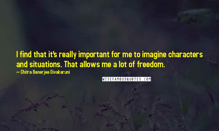 Chitra Banerjee Divakaruni Quotes: I find that it's really important for me to imagine characters and situations. That allows me a lot of freedom.