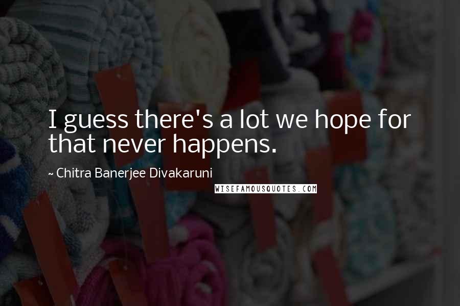 Chitra Banerjee Divakaruni Quotes: I guess there's a lot we hope for that never happens.