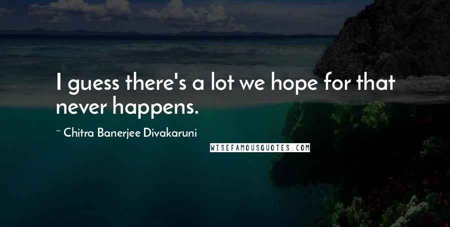 Chitra Banerjee Divakaruni Quotes: I guess there's a lot we hope for that never happens.