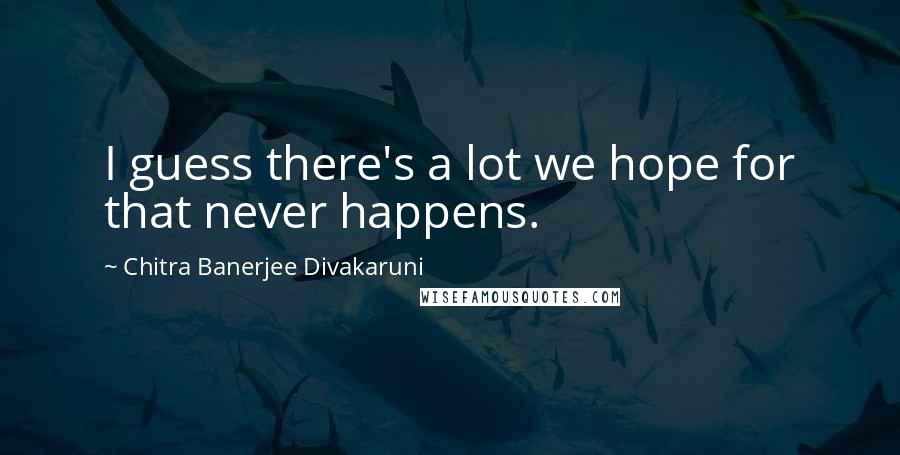 Chitra Banerjee Divakaruni Quotes: I guess there's a lot we hope for that never happens.