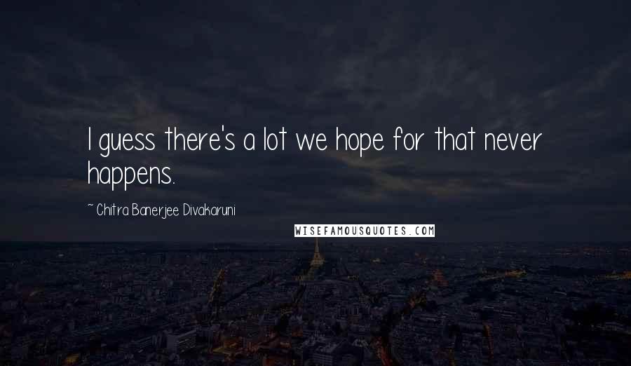 Chitra Banerjee Divakaruni Quotes: I guess there's a lot we hope for that never happens.