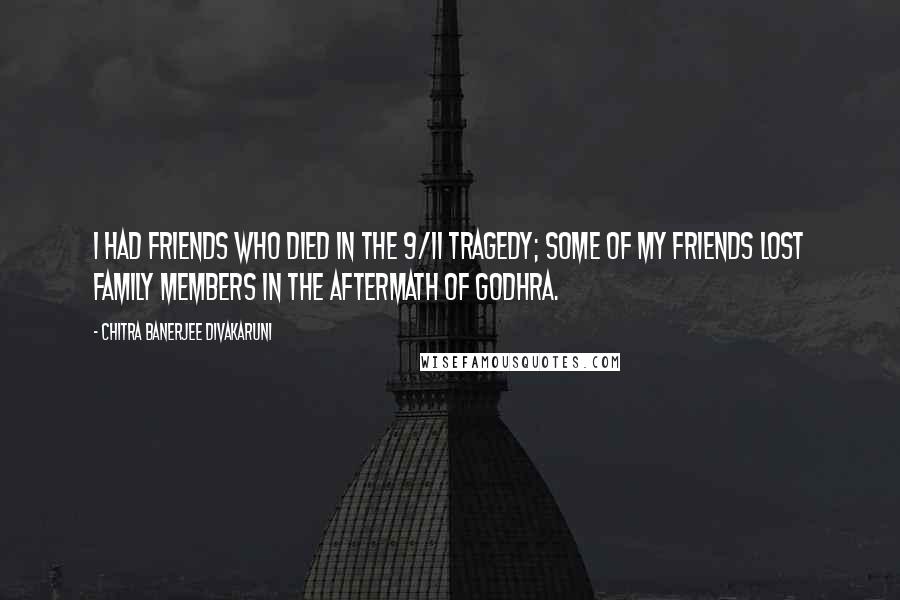 Chitra Banerjee Divakaruni Quotes: I had friends who died in the 9/11 tragedy; some of my friends lost family members in the aftermath of Godhra.