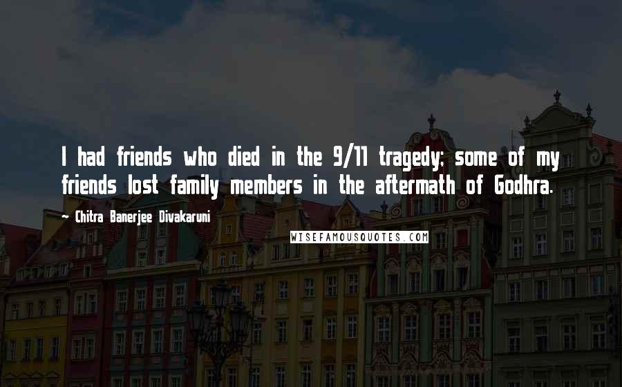 Chitra Banerjee Divakaruni Quotes: I had friends who died in the 9/11 tragedy; some of my friends lost family members in the aftermath of Godhra.