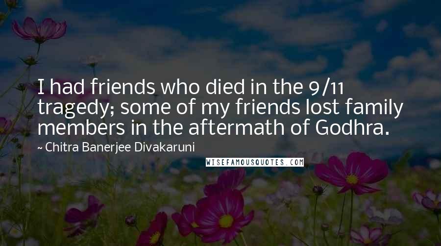 Chitra Banerjee Divakaruni Quotes: I had friends who died in the 9/11 tragedy; some of my friends lost family members in the aftermath of Godhra.