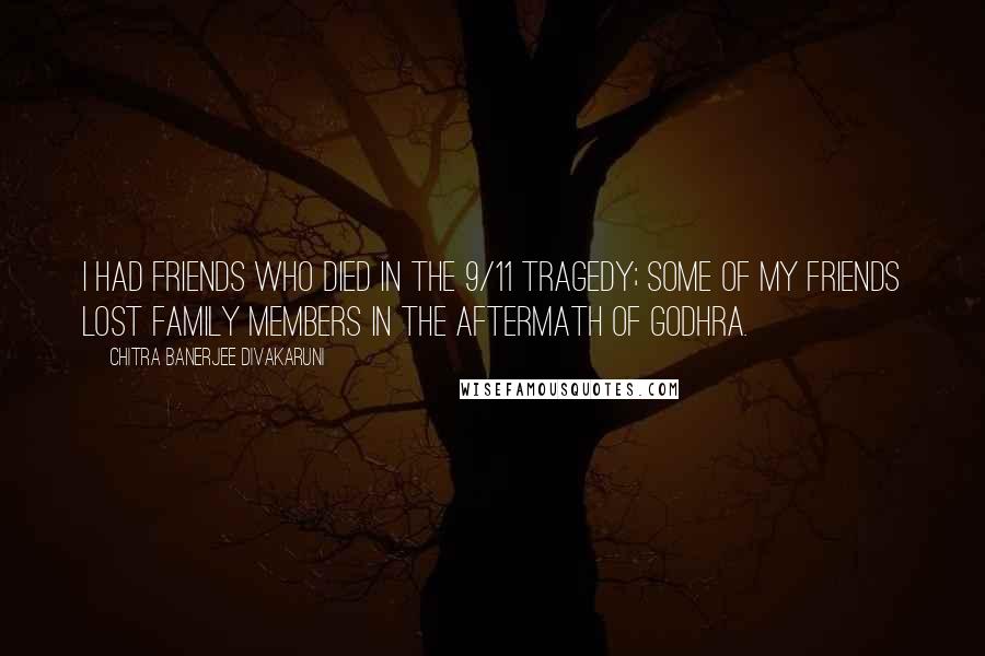 Chitra Banerjee Divakaruni Quotes: I had friends who died in the 9/11 tragedy; some of my friends lost family members in the aftermath of Godhra.