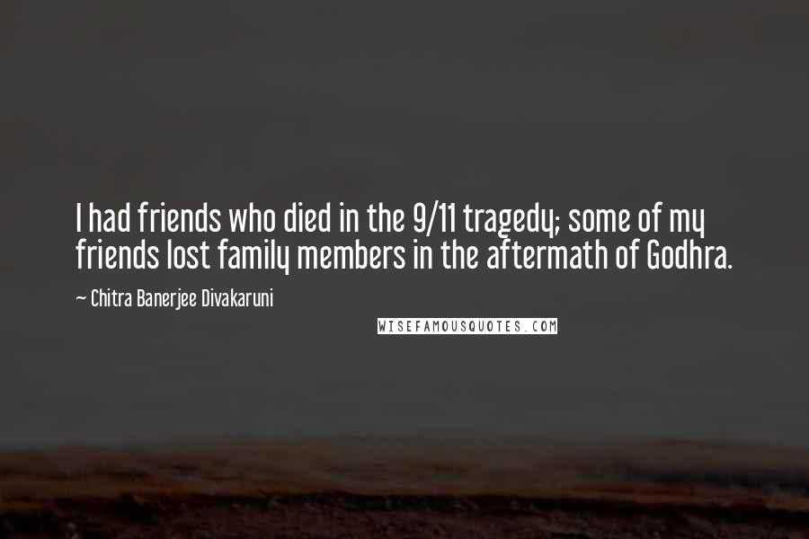 Chitra Banerjee Divakaruni Quotes: I had friends who died in the 9/11 tragedy; some of my friends lost family members in the aftermath of Godhra.