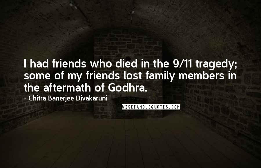 Chitra Banerjee Divakaruni Quotes: I had friends who died in the 9/11 tragedy; some of my friends lost family members in the aftermath of Godhra.