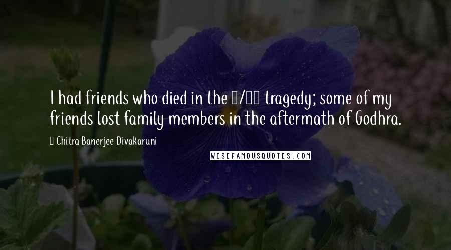 Chitra Banerjee Divakaruni Quotes: I had friends who died in the 9/11 tragedy; some of my friends lost family members in the aftermath of Godhra.