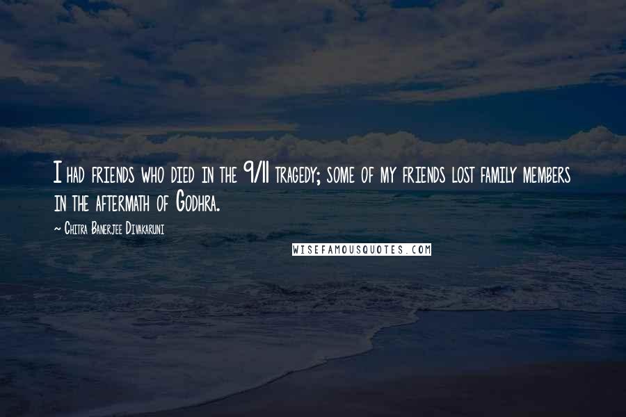 Chitra Banerjee Divakaruni Quotes: I had friends who died in the 9/11 tragedy; some of my friends lost family members in the aftermath of Godhra.