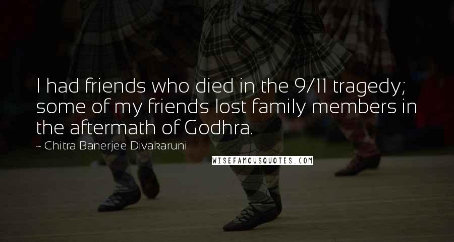 Chitra Banerjee Divakaruni Quotes: I had friends who died in the 9/11 tragedy; some of my friends lost family members in the aftermath of Godhra.