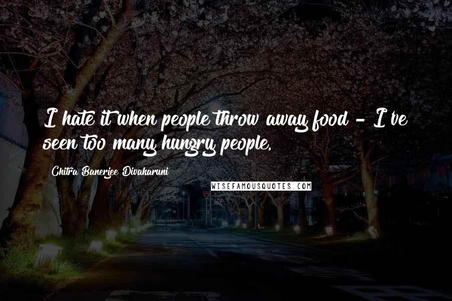 Chitra Banerjee Divakaruni Quotes: I hate it when people throw away food - I've seen too many hungry people.