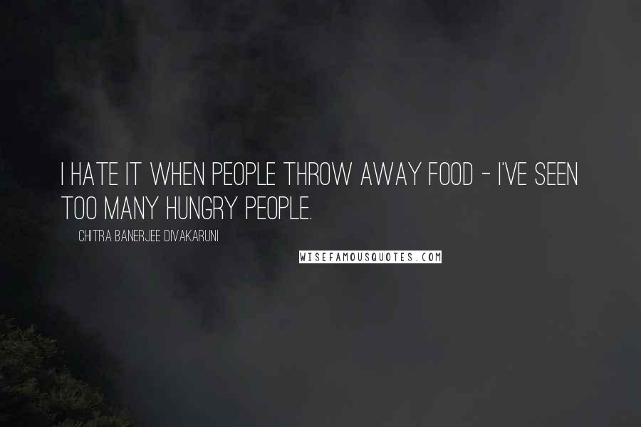 Chitra Banerjee Divakaruni Quotes: I hate it when people throw away food - I've seen too many hungry people.