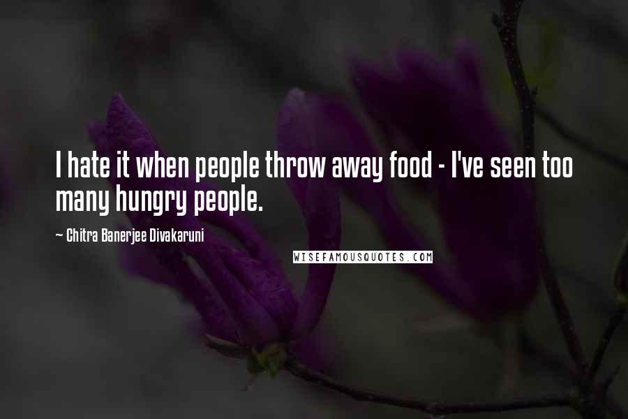Chitra Banerjee Divakaruni Quotes: I hate it when people throw away food - I've seen too many hungry people.
