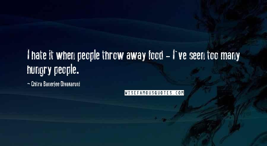 Chitra Banerjee Divakaruni Quotes: I hate it when people throw away food - I've seen too many hungry people.