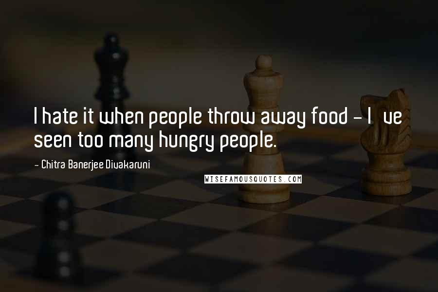 Chitra Banerjee Divakaruni Quotes: I hate it when people throw away food - I've seen too many hungry people.