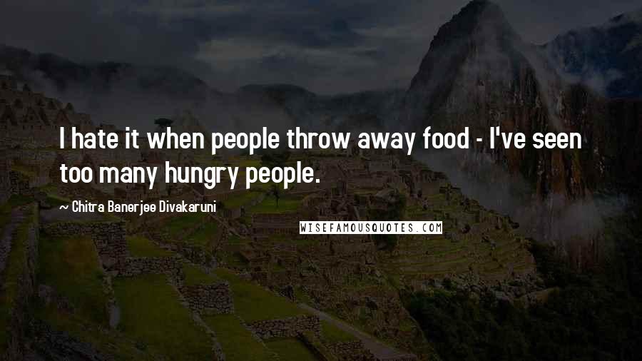 Chitra Banerjee Divakaruni Quotes: I hate it when people throw away food - I've seen too many hungry people.