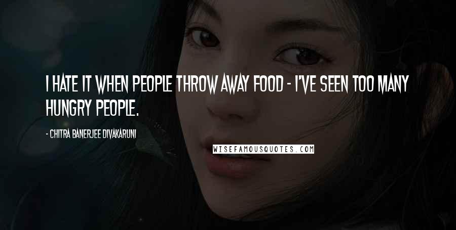 Chitra Banerjee Divakaruni Quotes: I hate it when people throw away food - I've seen too many hungry people.