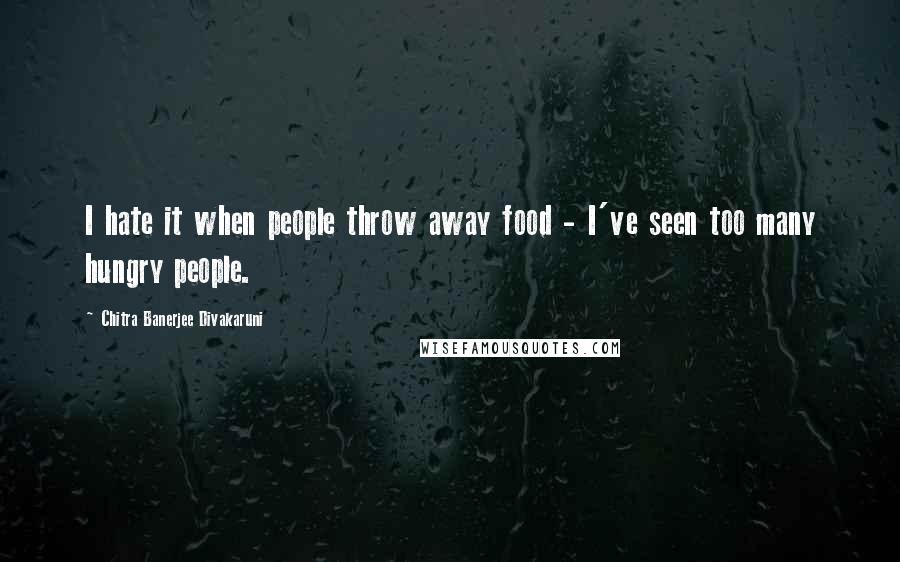 Chitra Banerjee Divakaruni Quotes: I hate it when people throw away food - I've seen too many hungry people.