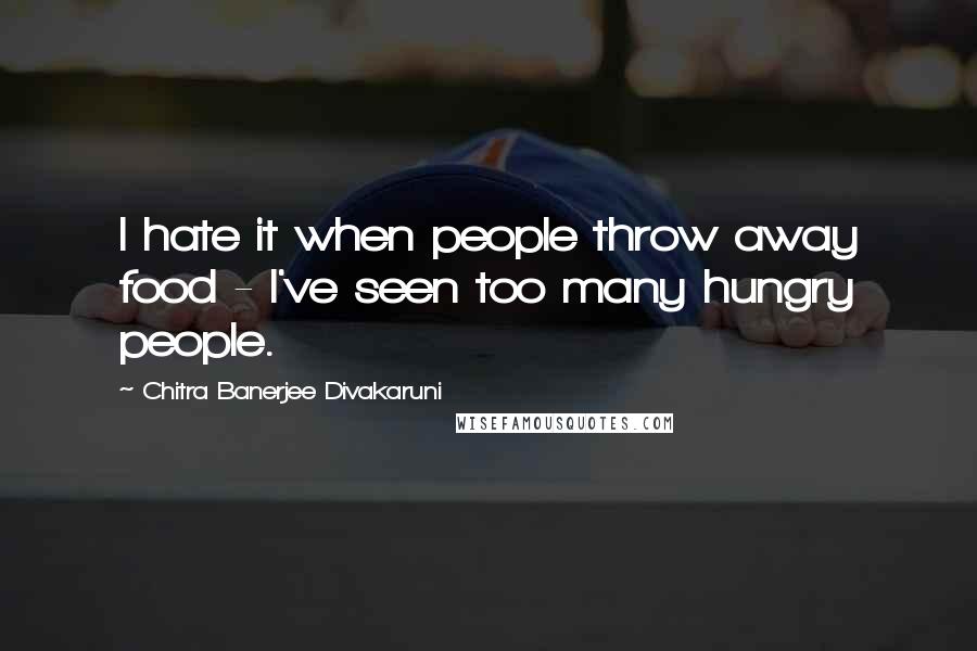 Chitra Banerjee Divakaruni Quotes: I hate it when people throw away food - I've seen too many hungry people.