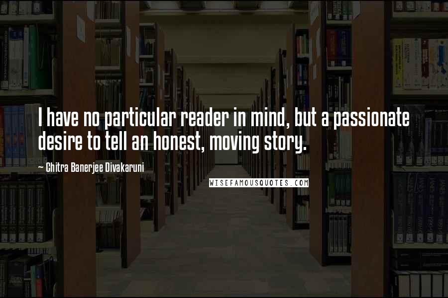 Chitra Banerjee Divakaruni Quotes: I have no particular reader in mind, but a passionate desire to tell an honest, moving story.