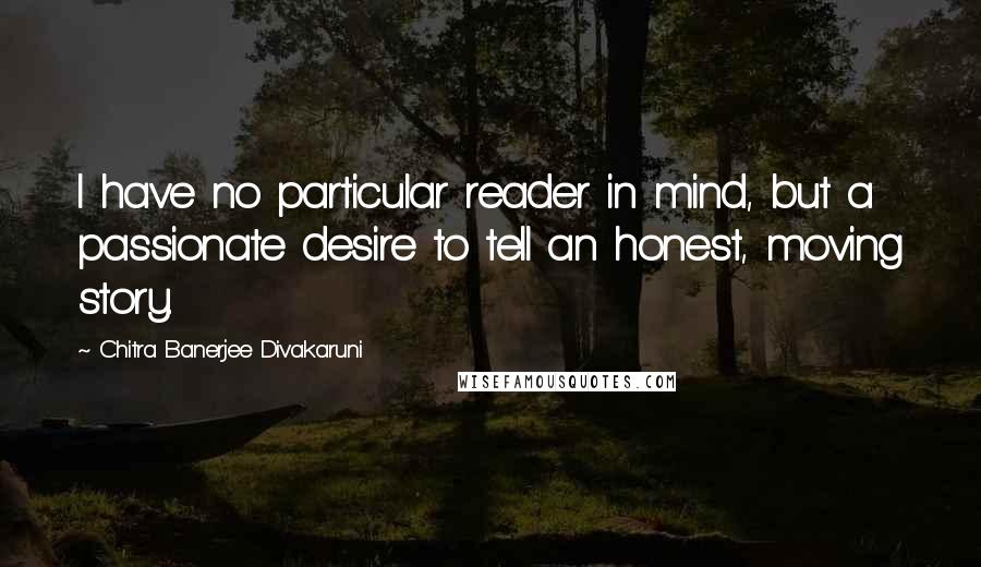 Chitra Banerjee Divakaruni Quotes: I have no particular reader in mind, but a passionate desire to tell an honest, moving story.