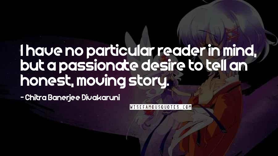 Chitra Banerjee Divakaruni Quotes: I have no particular reader in mind, but a passionate desire to tell an honest, moving story.