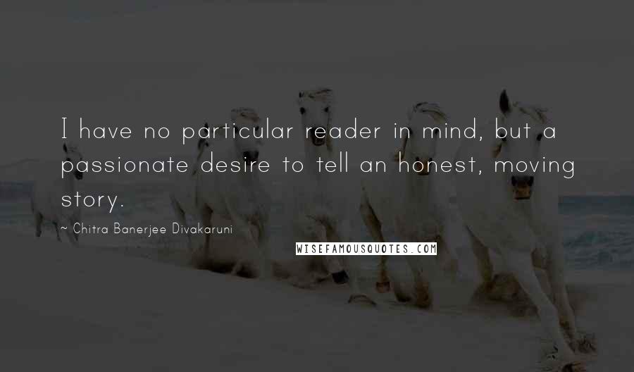 Chitra Banerjee Divakaruni Quotes: I have no particular reader in mind, but a passionate desire to tell an honest, moving story.