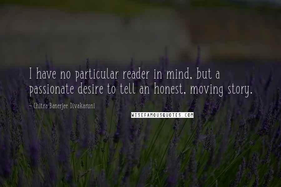 Chitra Banerjee Divakaruni Quotes: I have no particular reader in mind, but a passionate desire to tell an honest, moving story.