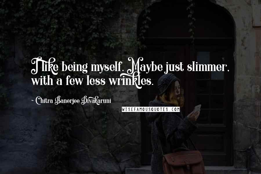 Chitra Banerjee Divakaruni Quotes: I like being myself. Maybe just slimmer, with a few less wrinkles.